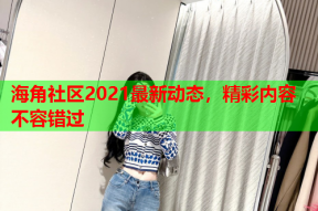 海角社区2021最新动态，精彩内容不容错过