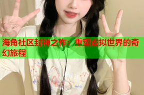 海角社区封神之作：重塑虚拟世界的奇幻旅程