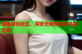海角原创社区，探索无限创意与灵感之旅