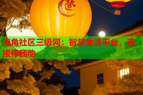海角社区三级网：智慧生活平台，连接你我他
