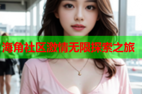 海角社区激情无限探索之旅