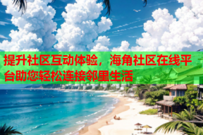 提升社区互动体验，海角社区在线平台助您轻松连接邻里生活