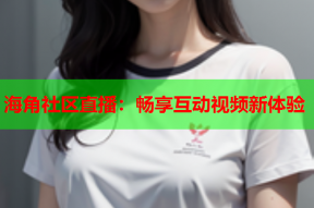 海角社区直播：畅享互动视频新体验