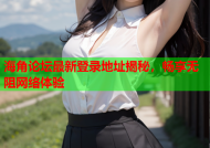 海角论坛最新登录地址揭秘，畅享无阻网络体验