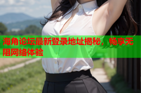 海角论坛最新登录地址揭秘，畅享无阻网络体验