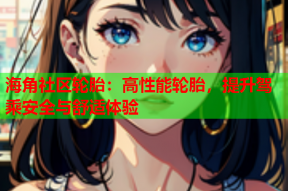 海角社区轮胎：高性能轮胎，提升驾乘安全与舒适体验