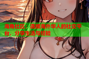 海角社区：连接海外华人的社交平台，分享生活与经验