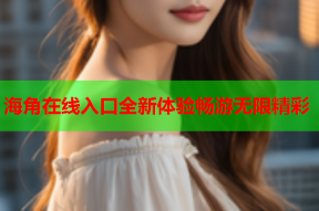 海角在线入口全新体验畅游无限精彩