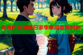 海角社区温暖归家季幸福重聚时刻