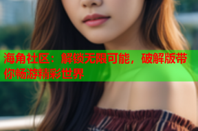 海角社区：解锁无限可能，破解版带你畅游精彩世界