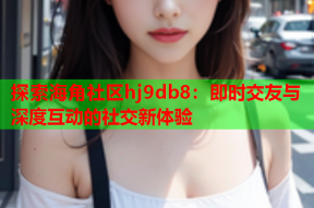 探索海角社区hj9db8：即时交友与深度互动的社交新体验