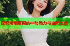 探索海角草原的神秘魅力与自然之美