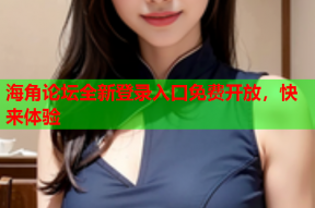海角论坛全新登录入口免费开放，快来体验