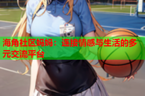 海角社区妈妈：连接情感与生活的多元交流平台