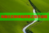 海角社区新体验探索之旅开启啦