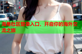 海角社区登录入口，开启你的海外交流之旅