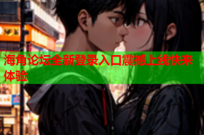 海角论坛全新登录入口震撼上线快来体验