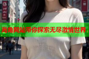 海角网站带你探索无尽激情世界