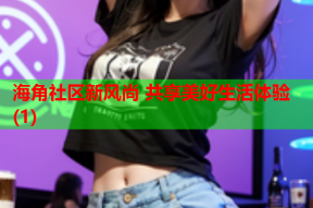 海角社区新风尚 共享美好生活体验(1)