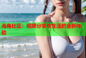 海角社区：视频分享与生活的全新体验