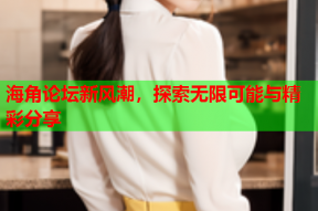 海角论坛新风潮，探索无限可能与精彩分享