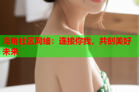 海角社区网络：连接你我，共创美好未来