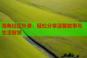 海角社区外婆：轻松分享温馨故事与生活智慧