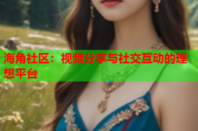 海角社区：视频分享与社交互动的理想平台
