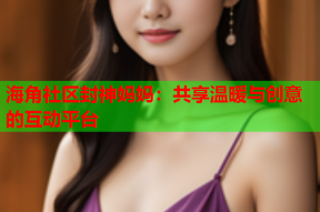 海角社区封神妈妈：共享温暖与创意的互动平台