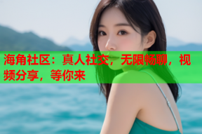 海角社区：真人社交，无限畅聊，视频分享，等你来