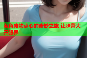 海角废物点心的奇妙之旅 让味蕾大开眼界