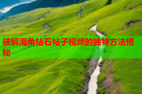 破解海角钻石帖子视频的独特方法揭秘