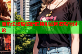 海角论坛热议新趋势引发网友热情讨论
