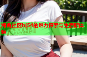 海角社区hj54的魅力探索与生活新体验