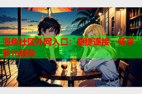 海角社区外网入口：便捷连接，畅享多元服务