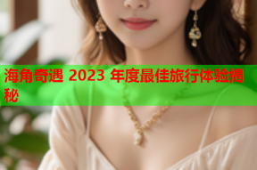 海角奇遇 2023 年度最佳旅行体验揭秘