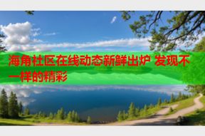 海角社区在线动态新鲜出炉 发现不一样的精彩