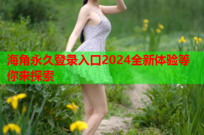 海角永久登录入口2024全新体验等你来探索