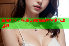 海角社区：畅享无限精彩的在线互动世界
