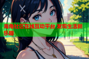 海角社区在线互动平台 发现生活新乐趣