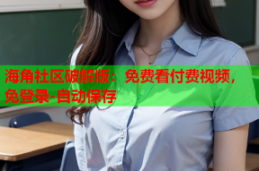 海角社区破解版：免费看付费视频，免登录-自动保存