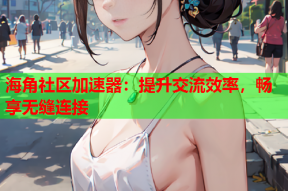 海角社区加速器：提升交流效率，畅享无缝连接