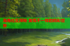 海角社区探秘 发现不一样的精彩世界