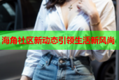 海角社区新动态引领生活新风尚