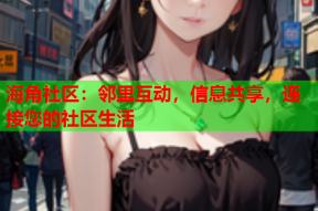 海角社区：邻里互动，信息共享，连接您的社区生活