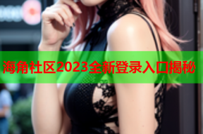 海角社区2023全新登录入口揭秘