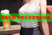海角乐园 探索无尽激情与乐趣