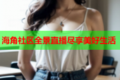 海角社区全景直播尽享美好生活