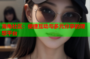 海角社区：便捷互动与多元分享的理想平台