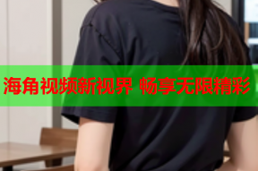 海角视频新视界 畅享无限精彩